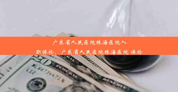 广东省人民医院珠海医院入职体检、广东省人民医院珠海医院 体检