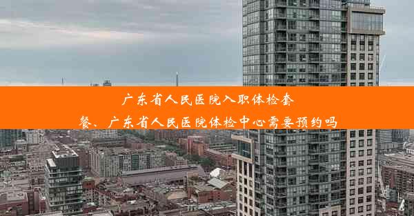 <b>广东省人民医院入职体检套餐、广东省人民医院体检中心需要预约吗</b>