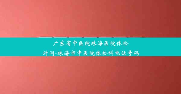 广东省中医院珠海医院体检时间-珠海市中医院体检科电话号码