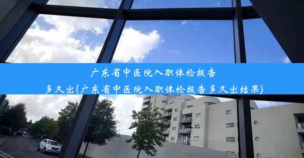 广东省中医院入职体检报告多久出(广东省中医院入职体检报告多久出结果)