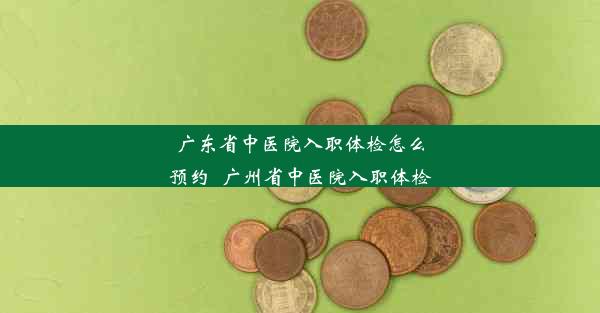 广东省中医院入职体检怎么预约_广州省中医院入职体检