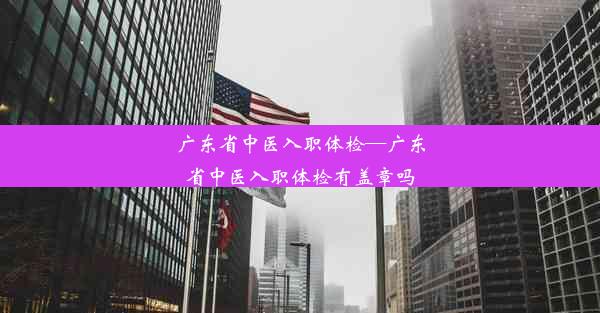 广东省中医入职体检—广东省中医入职体检有盖章吗