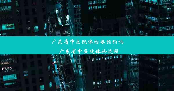 广东省中医院体检要预约吗_广东省中医院体检流程