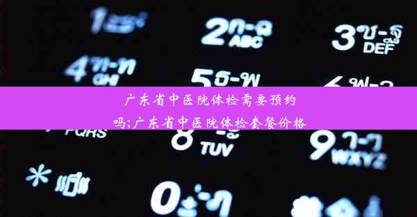 广东省中医院体检需要预约吗;广东省中医院体检套餐价格