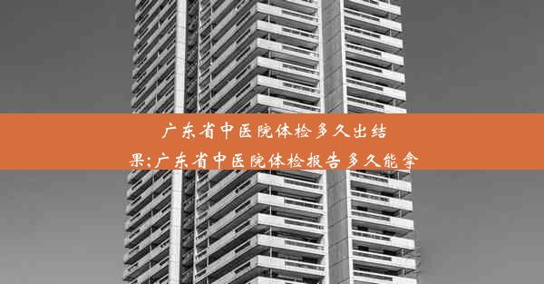 <b>广东省中医院体检多久出结果;广东省中医院体检报告多久能拿</b>