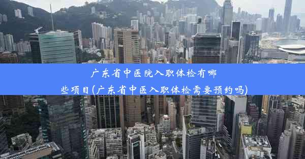 广东省中医院入职体检有哪些项目(广东省中医入职体检需要预约吗)