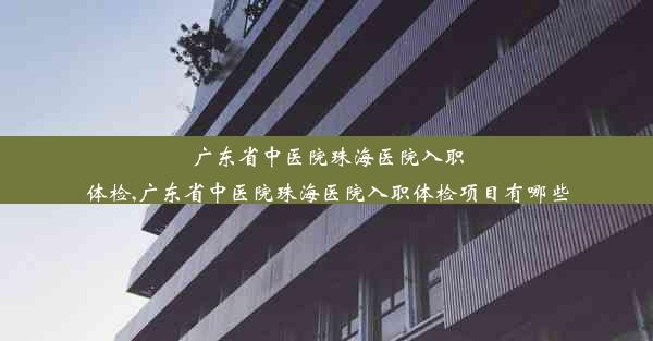 广东省中医院珠海医院入职体检,广东省中医院珠海医院入职体检项目有哪些