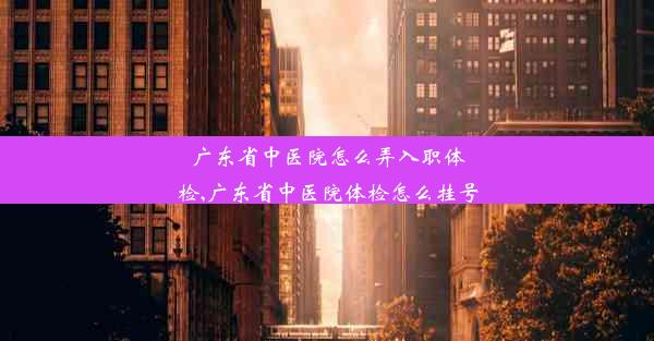 广东省中医院怎么弄入职体检,广东省中医院体检怎么挂号