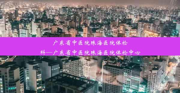 广东省中医院珠海医院体检科—广东省中医院珠海医院体检中心