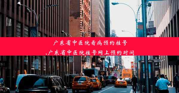 广东省中医院看病预约挂号,广东省中医院挂号网上预约时间