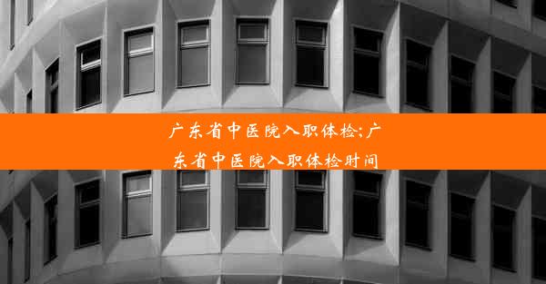 <b>广东省中医院入职体检;广东省中医院入职体检时间</b>