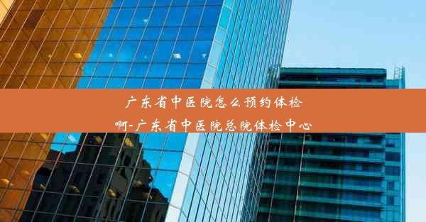 广东省中医院怎么预约体检啊-广东省中医院总院体检中心