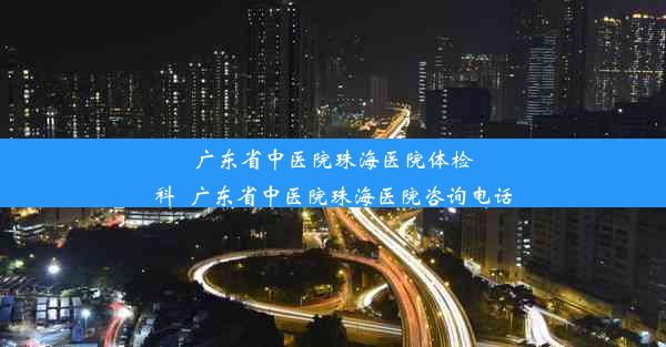 <b>广东省中医院珠海医院体检科_广东省中医院珠海医院咨询电话</b>