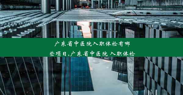 <b>广东省中医院入职体检有哪些项目,广东省中医院 入职体检</b>