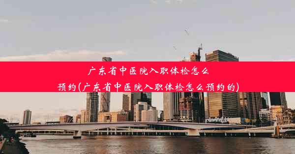 <b>广东省中医院入职体检怎么预约(广东省中医院入职体检怎么预约的)</b>