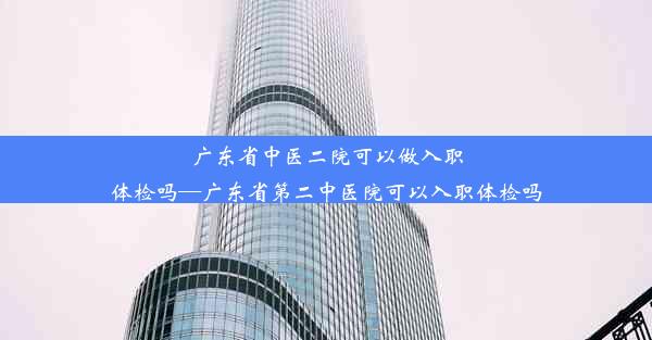 广东省中医二院可以做入职体检吗—广东省第二中医院可以入职体检吗