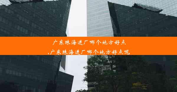 广东珠海进厂哪个地方好点,广东珠海进厂哪个地方好点呢