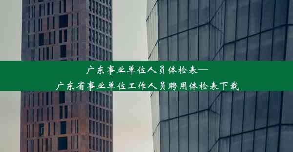 广东事业单位人员体检表—广东省事业单位工作人员聘用体检表下载