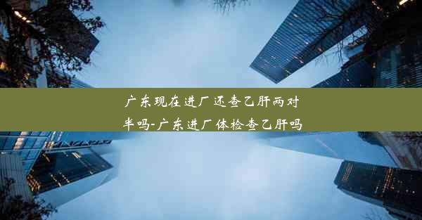 <b>广东现在进厂还查乙肝两对半吗-广东进厂体检查乙肝吗</b>