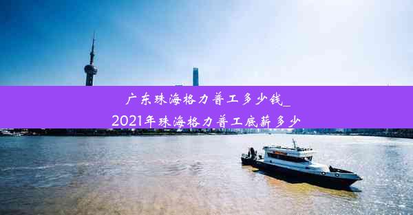 广东珠海格力普工多少钱_2021年珠海格力普工底薪多少