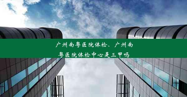 广州南粤医院体检、广州南粤医院体检中心是三甲吗