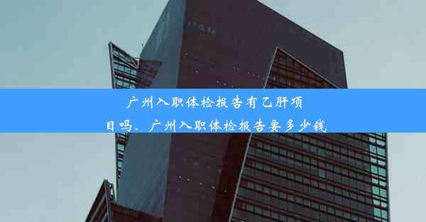 广州入职体检报告有乙肝项目吗、广州入职体检报告要多少钱