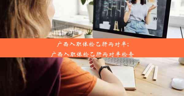 广西入职体检乙肝两对半;广西入职体检乙肝两对半检查