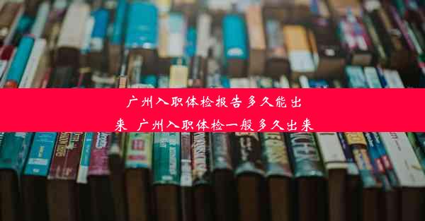 广州入职体检报告多久能出来_广州入职体检一般多久出来