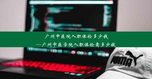 广州中医院入职体检多少钱—广州中医学院入职体检需多少钱