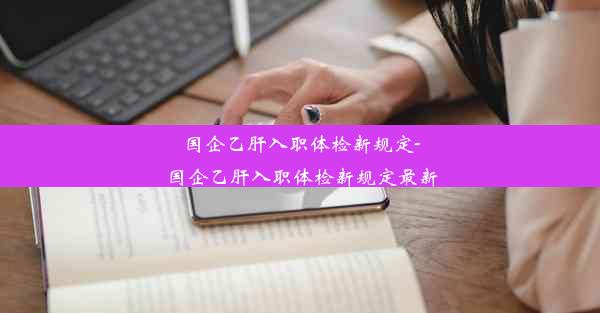 国企乙肝入职体检新规定-国企乙肝入职体检新规定最新