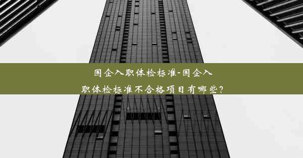 国企入职体检标准-国企入职体检标准不合格项目有哪些？