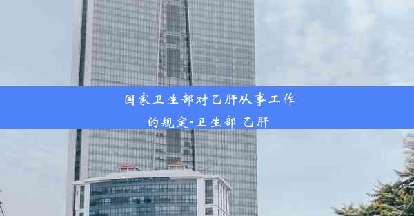 国家卫生部对乙肝从事工作的规定-卫生部 乙肝