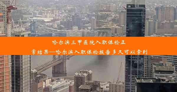 哈尔滨三甲医院入职体检正常结果—哈尔滨入职体检报告多久可以拿到