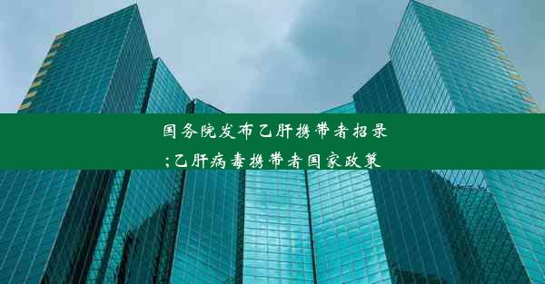 国务院发布乙肝携带者招录;乙肝病毒携带者国家政策