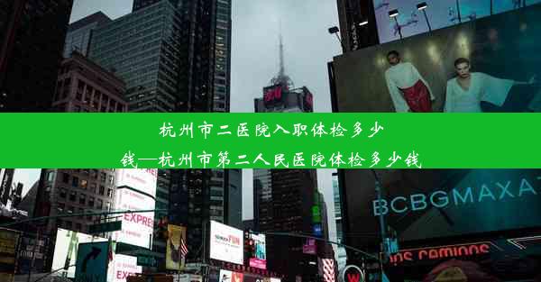 杭州市二医院入职体检多少钱—杭州市第二人民医院体检多少钱