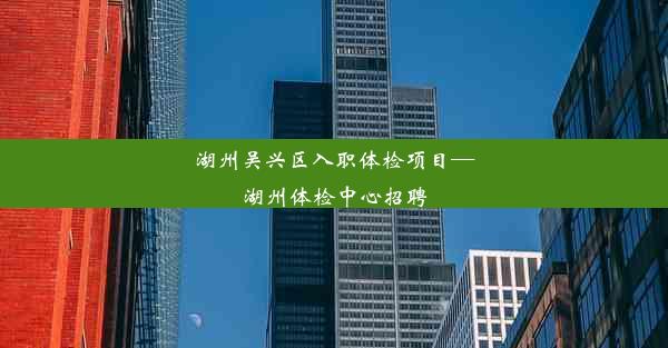 湖州吴兴区入职体检项目—湖州体检中心招聘