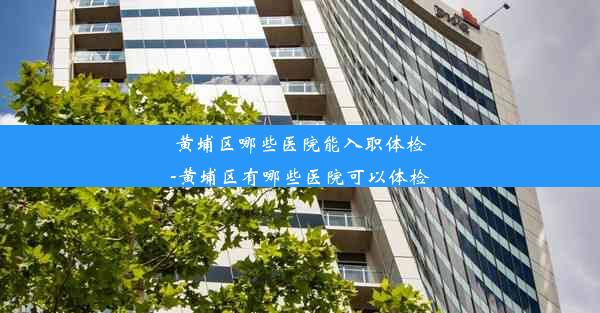 黄埔区哪些医院能入职体检-黄埔区有哪些医院可以体检