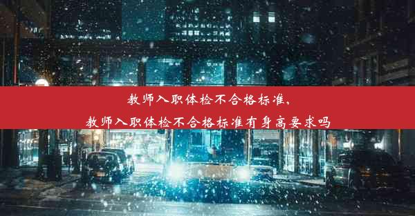 教师入职体检不合格标准,教师入职体检不合格标准有身高要求吗