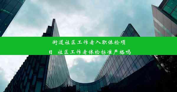 街道社区工作者入职体检项目_社区工作者体检标准严格吗