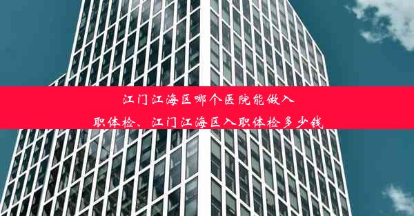 <b>江门江海区哪个医院能做入职体检、江门江海区入职体检多少钱</b>