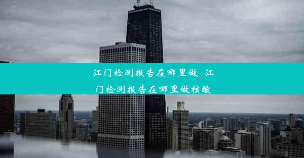 江门检测报告在哪里做_江门检测报告在哪里做核酸