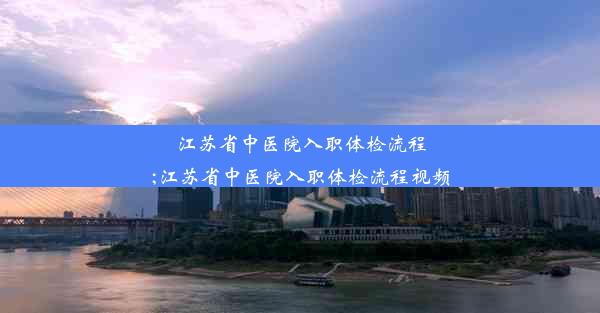 江苏省中医院入职体检流程;江苏省中医院入职体检流程视频