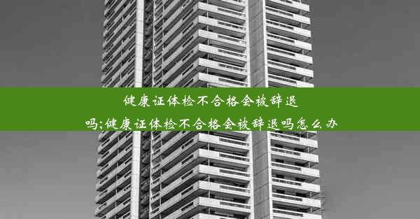 健康证体检不合格会被辞退吗;健康证体检不合格会被辞退吗怎么办