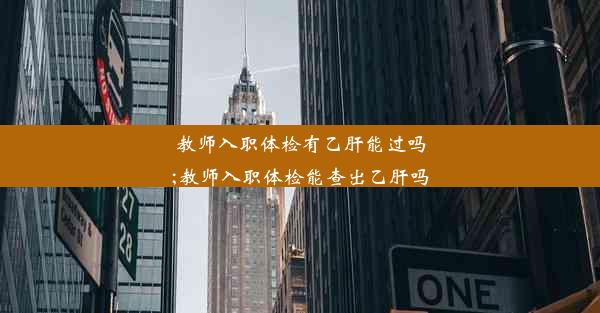 教师入职体检有乙肝能过吗;教师入职体检能查出乙肝吗