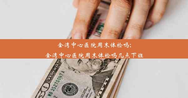 金湾中心医院周末体检吗;金湾中心医院周末体检吗几点下班