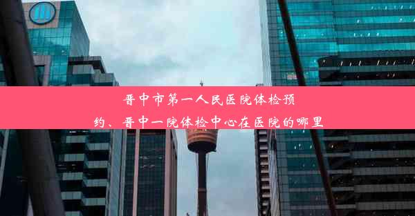 晋中市第一人民医院体检预约、晋中一院体检中心在医院的哪里