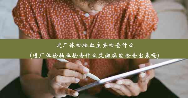 进厂体检抽血主要检查什么(进厂体检抽血检查什么艾滋病能检查出来吗)