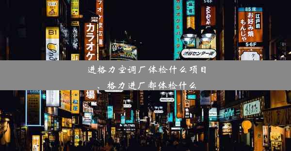 进格力空调厂体检什么项目、格力进厂都体检什么