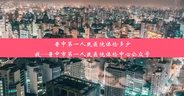 晋中第一人民医院体检多少钱—晋中市第一人民医院体检中心公众号