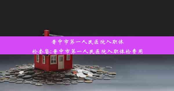 晋中市第一人民医院入职体检套餐;晋中市第一人民医院入职体检费用